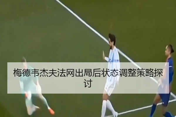 梅德韦杰夫法网出局后状态调整策略探讨