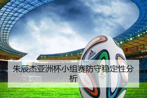 朱辰杰亚洲杯小组赛防守稳定性分析